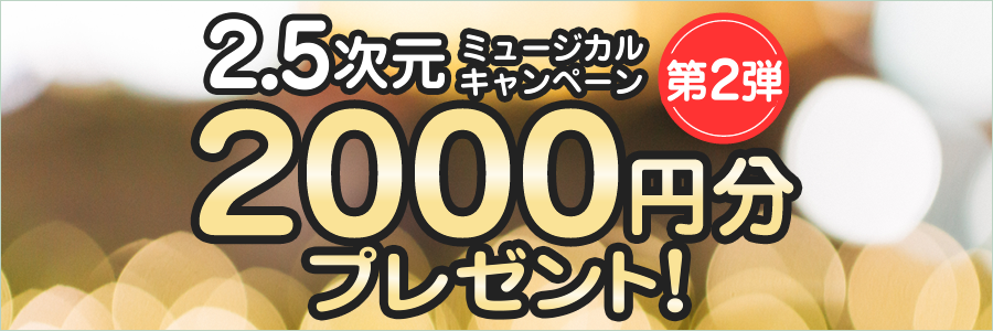 2.5次元ミュージカルキャンペーン 第2弾 2000円分クーポンプレゼント