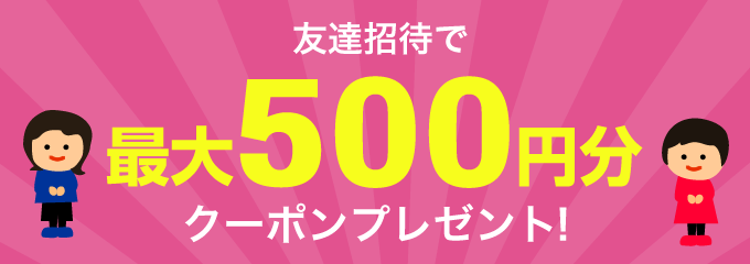 友達紹介で、最大500円分クーポンプレゼント!